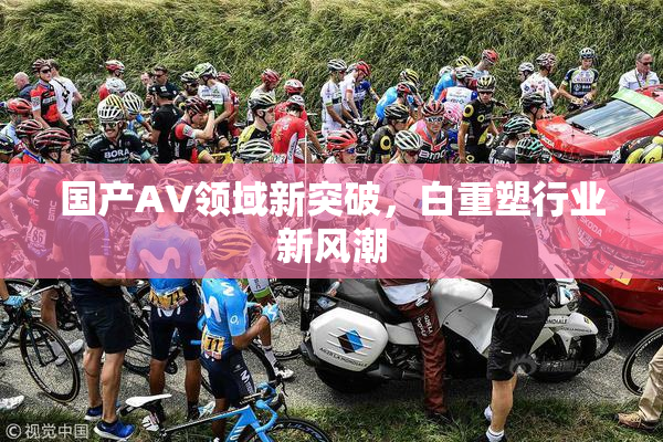 国产AV领域新突破，白重塑行业新风潮