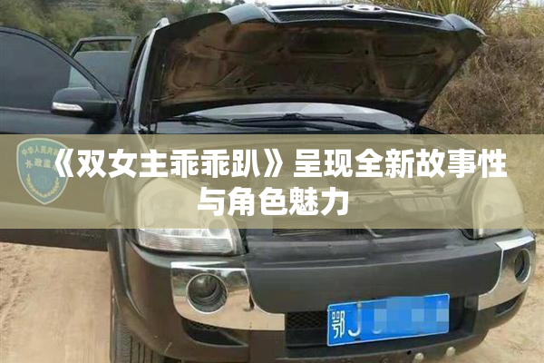 《双女主乖乖趴》呈现全新故事性与角色魅力