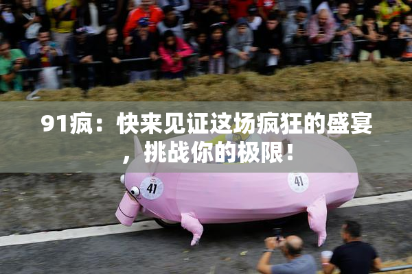 91疯：快来见证这场疯狂的盛宴，挑战你的极限！
