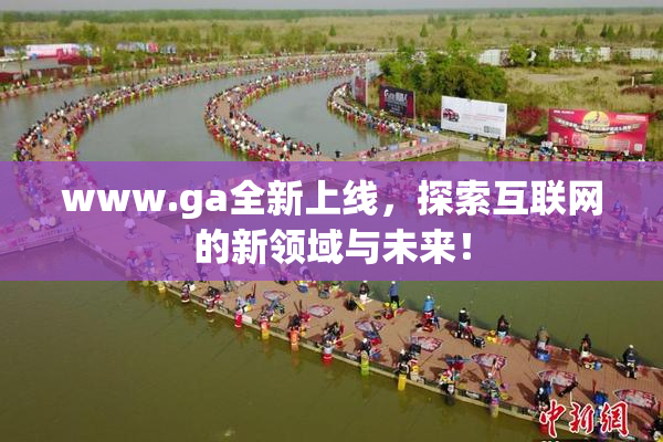 www.ga全新上线，探索互联网的新领域与未来！
