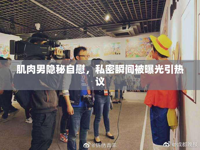肌肉男隐秘自慰，私密瞬间被曝光引热议