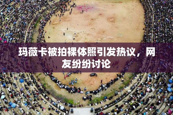 玛薇卡被拍裸体照引发热议，网友纷纷讨论