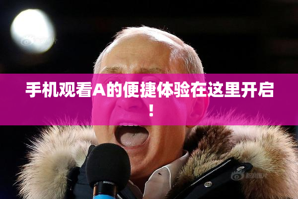 手机观看A的便捷体验在这里开启！
