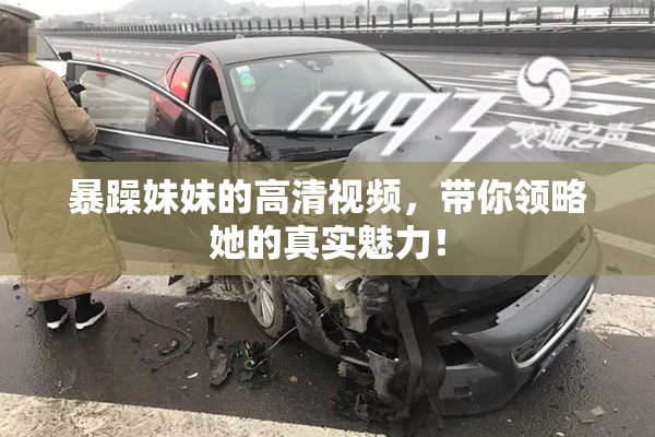 暴躁妹妹的高清视频，带你领略她的真实魅力！