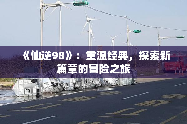 《仙逆98》：重温经典，探索新篇章的冒险之旅
