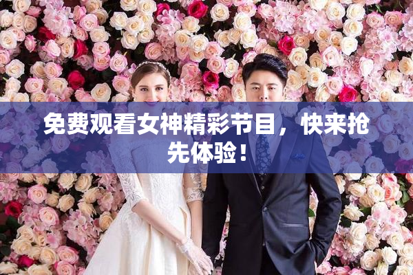 免费观看女神精彩节目，快来抢先体验！