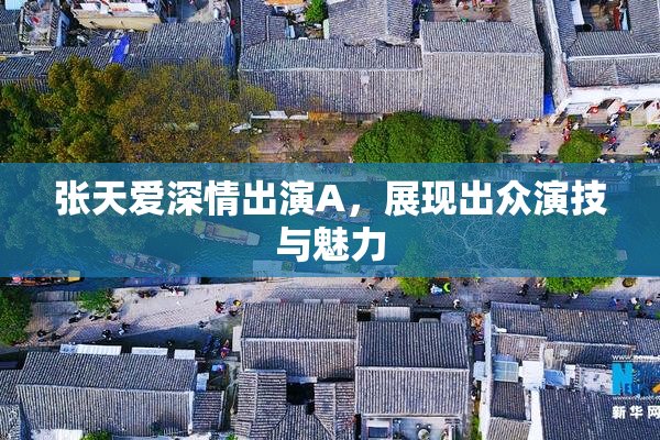 张天爱深情出演A，展现出众演技与魅力