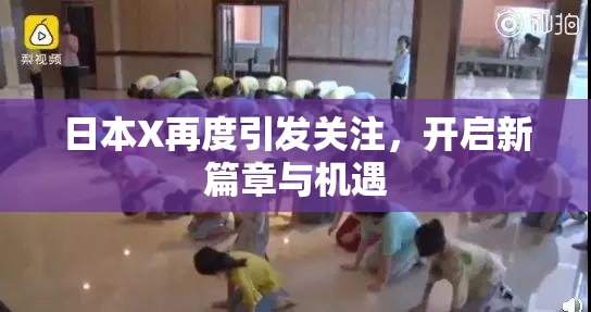 日本X再度引发关注，开启新篇章与机遇