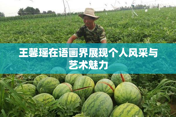 王馨瑶在语画界展现个人风采与艺术魅力