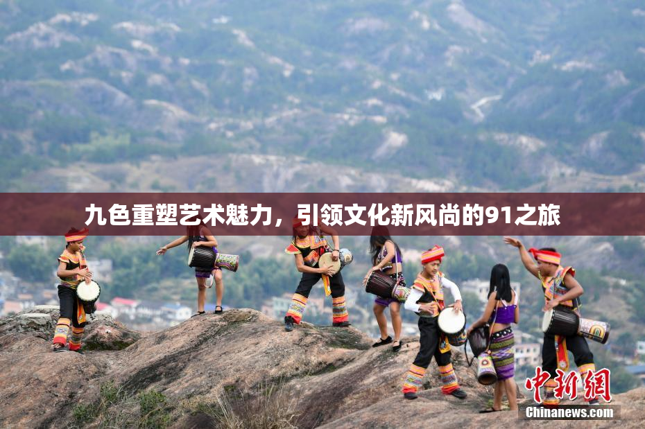 九色重塑艺术魅力，引领文化新风尚的91之旅
