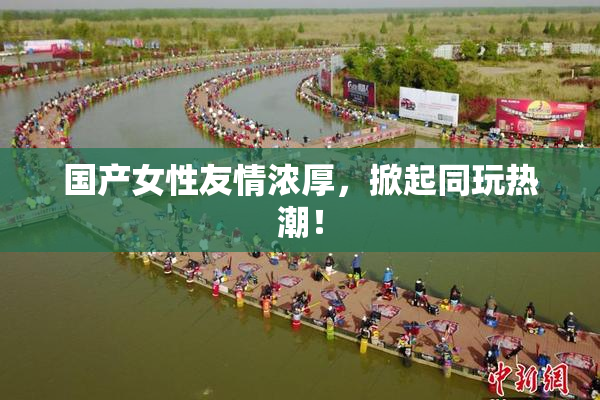 国产女性友情浓厚，掀起同玩热潮！