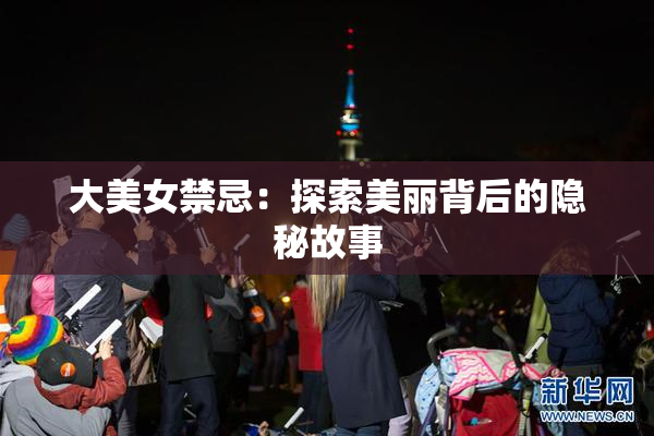 大美女禁忌：探索美丽背后的隐秘故事