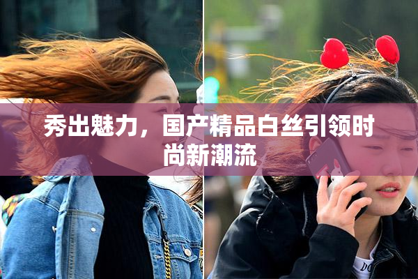 秀出魅力，国产精品白丝引领时尚新潮流