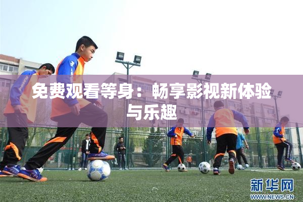 免费观看等身：畅享影视新体验与乐趣