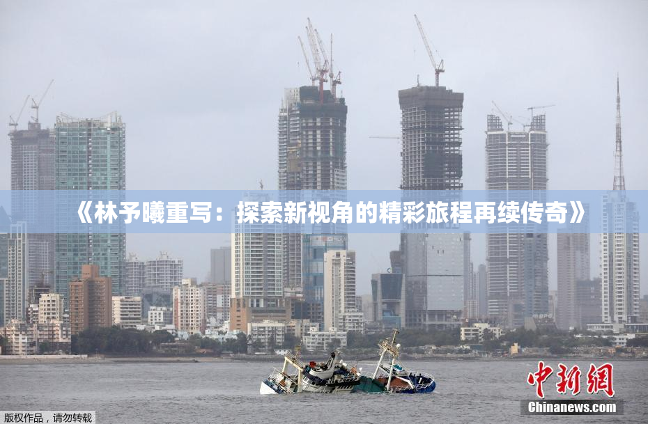 《林予曦重写：探索新视角的精彩旅程再续传奇》