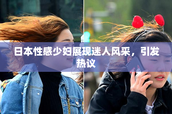 日本性感少妇展现迷人风采，引发热议