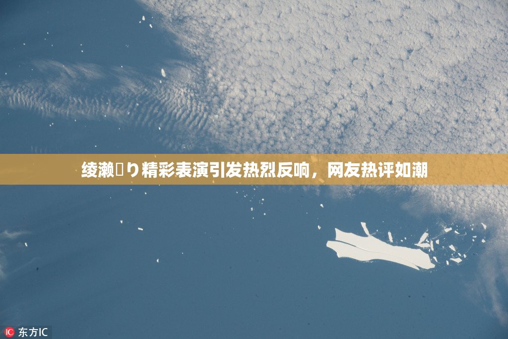 绫濑✿り精彩表演引发热烈反响，网友热评如潮
