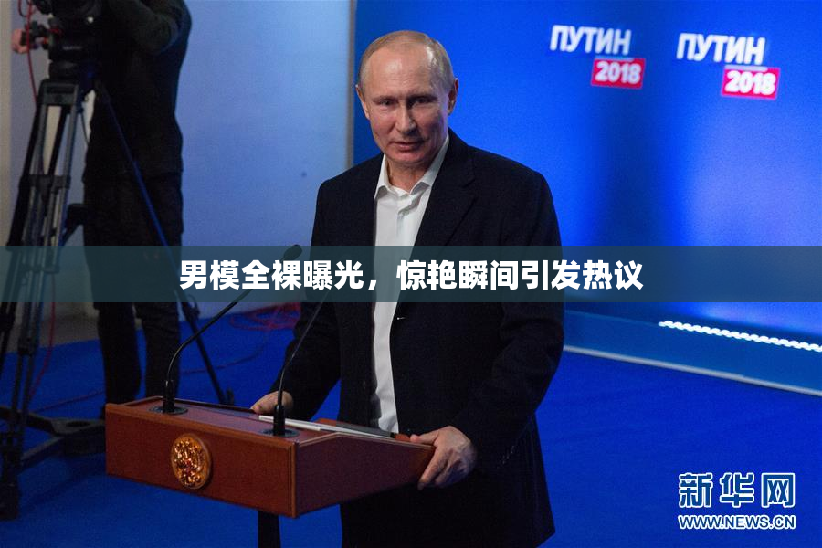 男模全裸曝光，惊艳瞬间引发热议