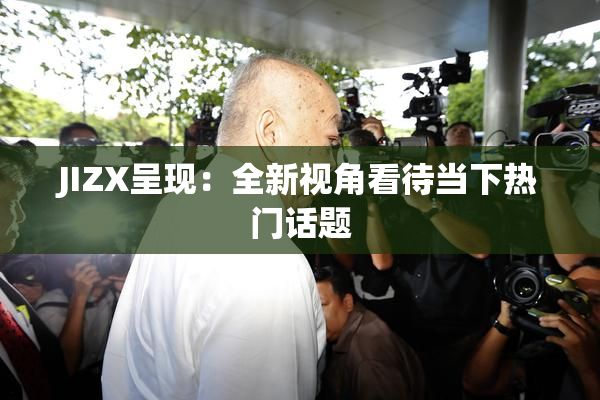 JIZX呈现：全新视角看待当下热门话题