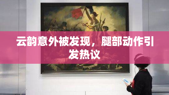 云韵意外被发现，腿部动作引发热议