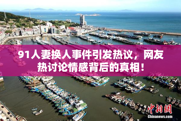 91人妻换人事件引发热议，网友热讨论情感背后的真相！