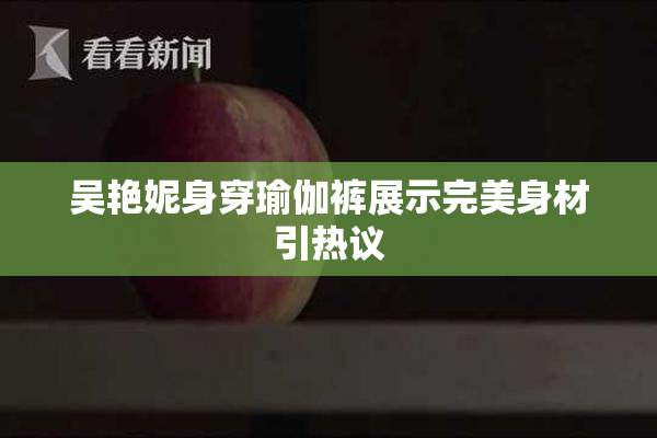 吴艳妮身穿瑜伽裤展示完美身材引热议