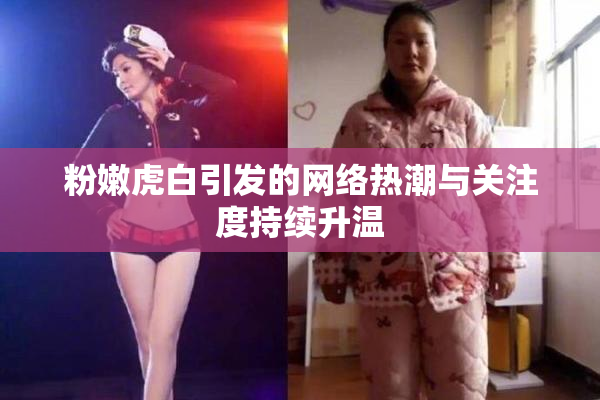 粉嫩虎白引发的网络热潮与关注度持续升温