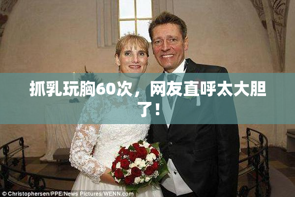 抓乳玩胸60次，网友直呼太大胆了！
