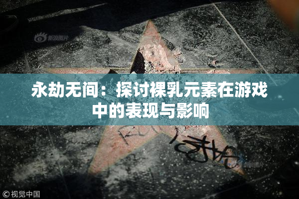 永劫无间：探讨裸乳元素在游戏中的表现与影响