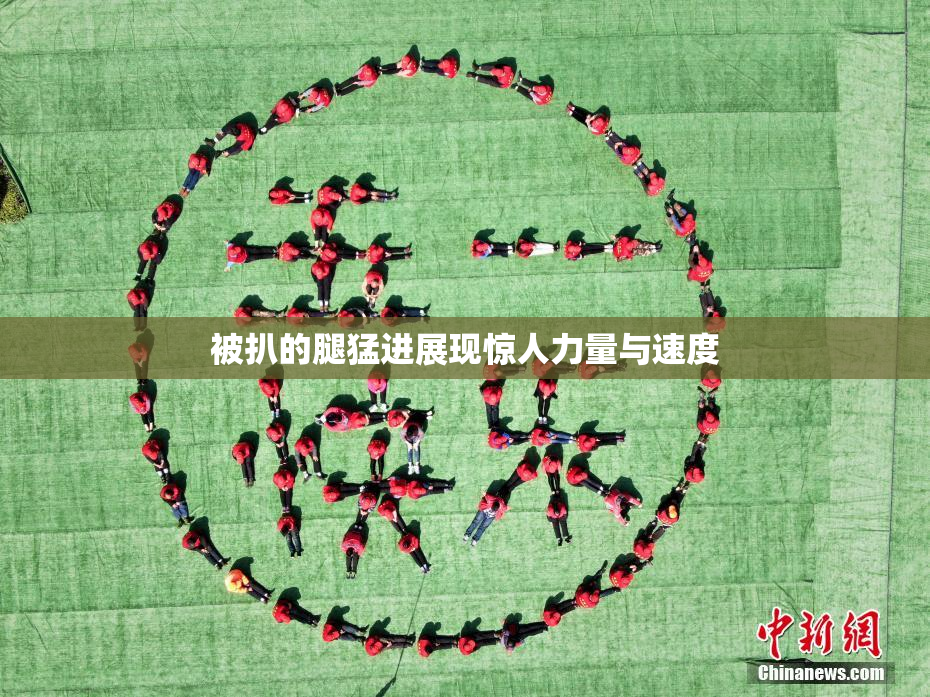 被扒的腿猛进展现惊人力量与速度