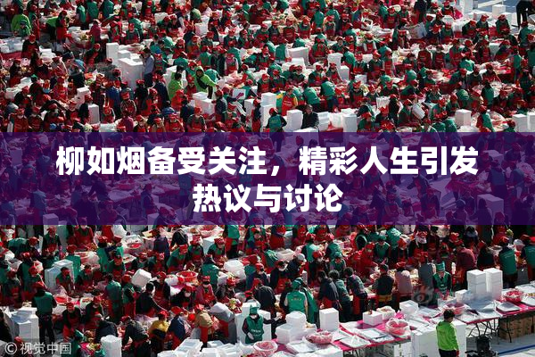 柳如烟备受关注，精彩人生引发热议与讨论