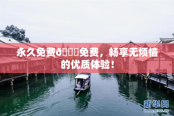 永久免费🔞免费，畅享无烦恼的优质体验！