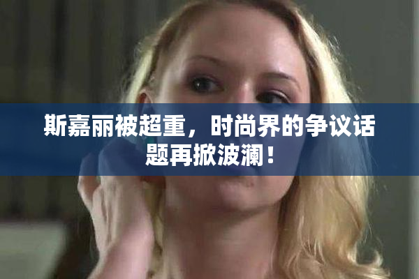 斯嘉丽被超重，时尚界的争议话题再掀波澜！