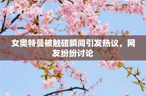 女奥特曼被触碰瞬间引发热议，网友纷纷讨论