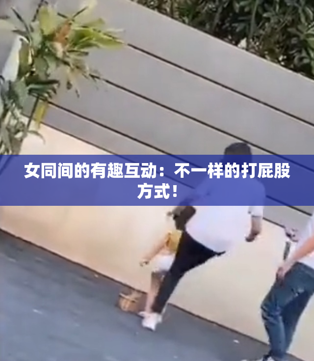 女同间的有趣互动：不一样的打屁股方式！