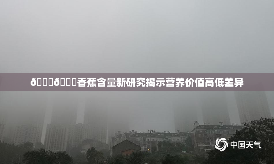 🔞🔞香蕉含量新研究揭示营养价值高低差异