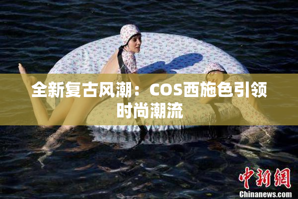 全新复古风潮：COS西施色引领时尚潮流