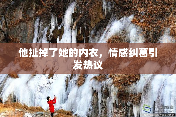 他扯掉了她的内衣，情感纠葛引发热议