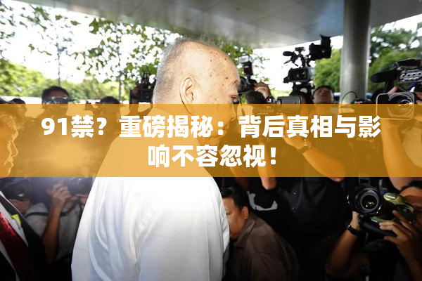 91禁？重磅揭秘：背后真相与影响不容忽视！