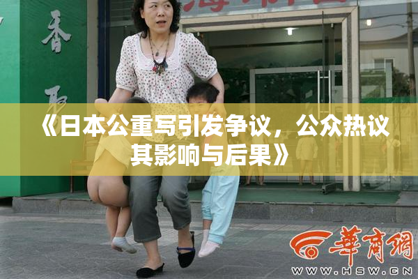 《日本公重写引发争议，公众热议其影响与后果》