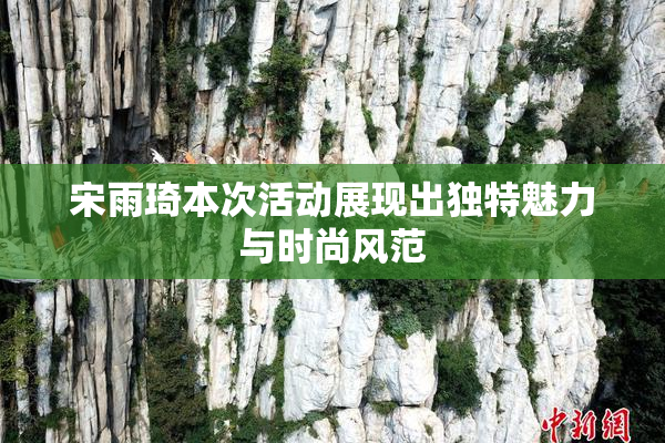 宋雨琦本次活动展现出独特魅力与时尚风范
