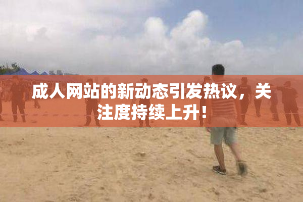 成人网站的新动态引发热议，关注度持续上升！