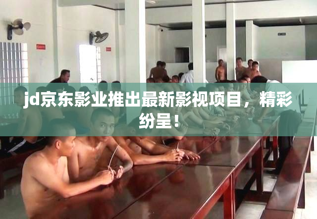 jd京东影业推出最新影视项目，精彩纷呈！