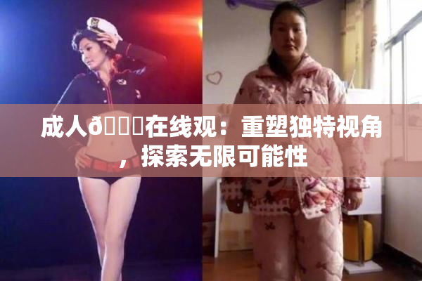 成人🔞在线观：重塑独特视角，探索无限可能性
