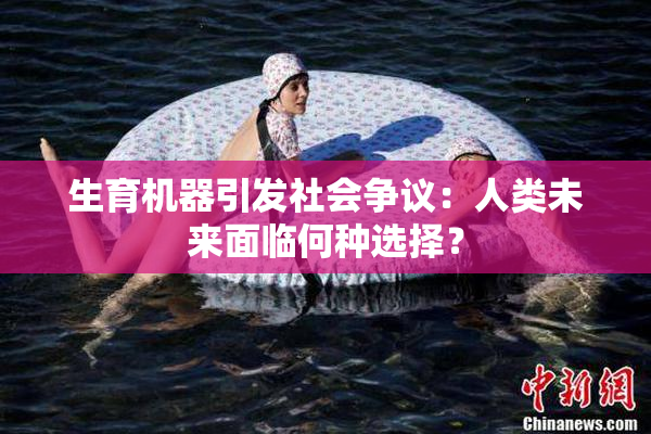 生育机器引发社会争议：人类未来面临何种选择？