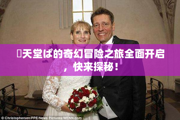 妺天堂ぱ的奇幻冒险之旅全面开启，快来探秘！