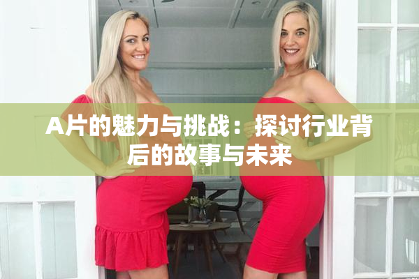 A片的魅力与挑战：探讨行业背后的故事与未来