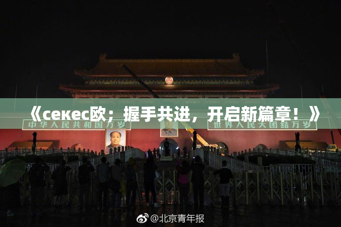 《ceкес欧；握手共进，开启新篇章！》