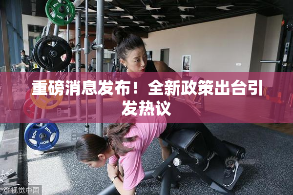 重磅消息发布！全新政策出台引发热议
