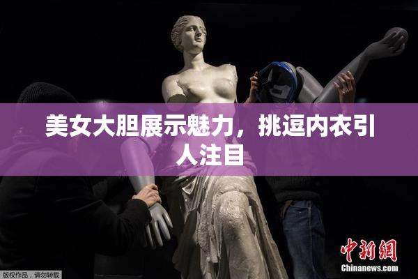 美女大胆展示魅力，挑逗内衣引人注目